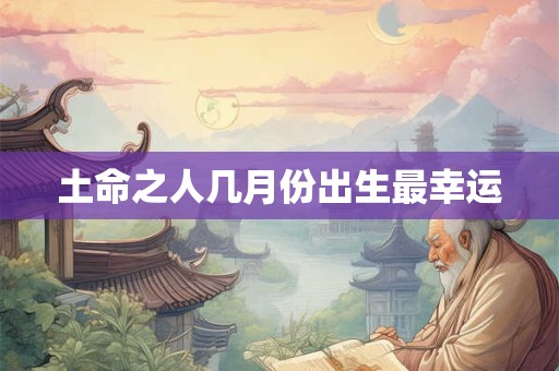 土命之人几月份出生最幸运