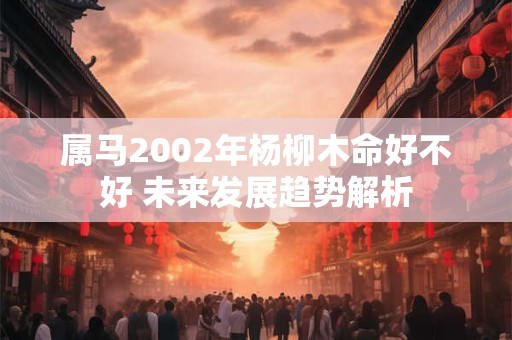 属马2002年杨柳木命好不好 未来发展趋势解析
