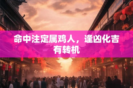 命中注定属鸡人，逢凶化吉有转机