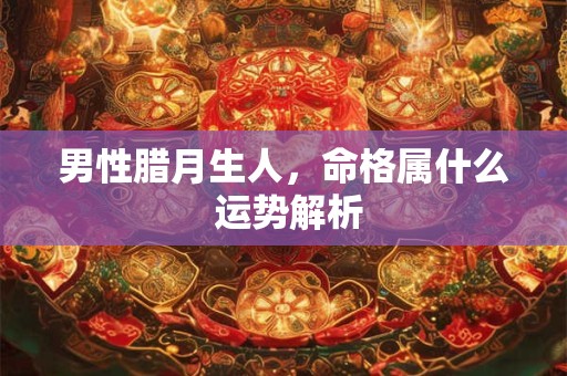 男性腊月生人，命格属什么 运势解析