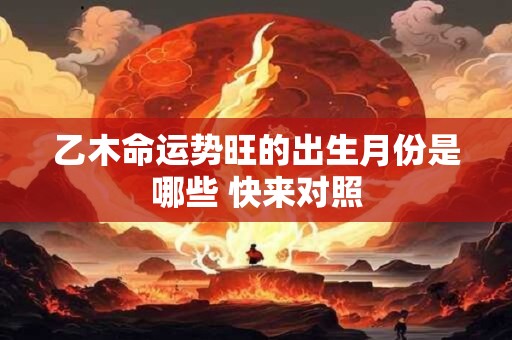 乙木命运势旺的出生月份是哪些 快来对照