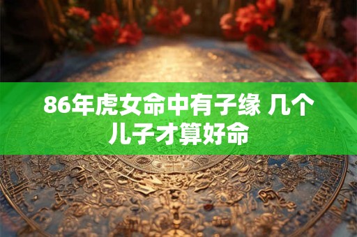 86年虎女命中有子缘 几个儿子才算好命