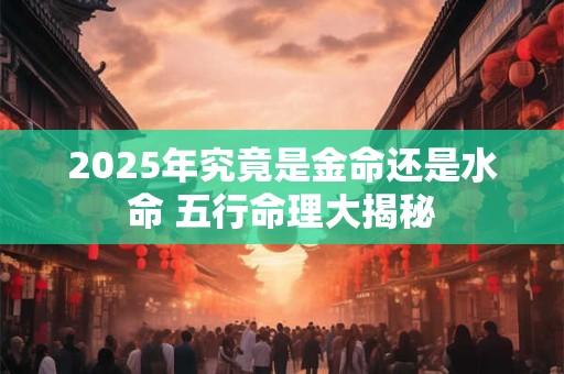 2025年究竟是金命还是水命 五行命理大揭秘