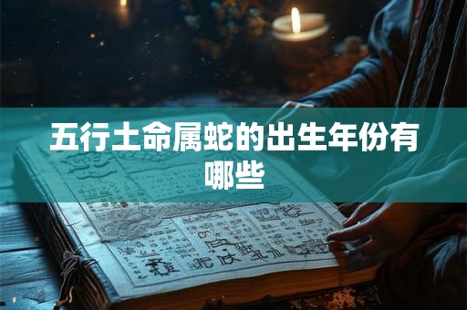 五行土命属蛇的出生年份有哪些