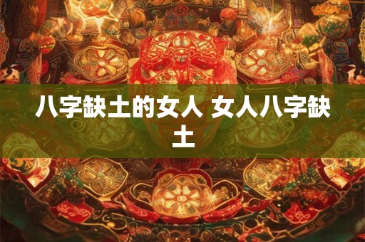 八字缺土的女人 女人八字缺土 八字缺土的女人 女人八字缺土