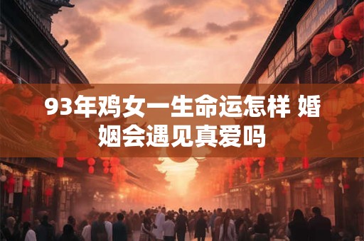 93年鸡女一生命运怎样 婚姻会遇见真爱吗