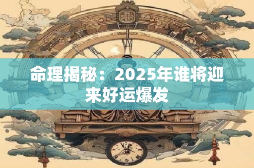 命理揭秘:2025年谁将迎来好运爆发 命理揭秘:2025年谁将迎来好运爆发