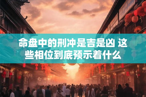 命盘中的刑冲是吉是凶 这些相位到底预示着什么