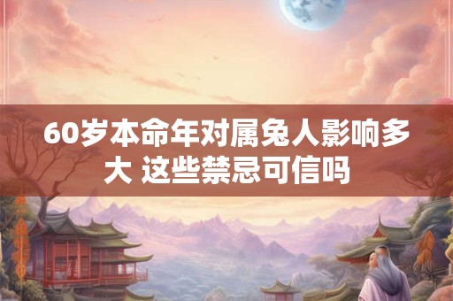 60岁本命年对属兔人影响多大 这些禁忌可信吗 60岁本命年对属兔人影响多大 这些禁忌可信吗