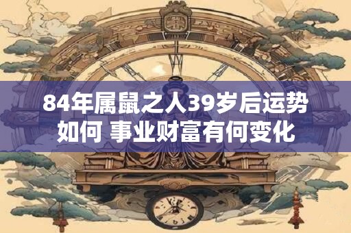 84年属鼠之人39岁后运势如何 事业财富有何变化