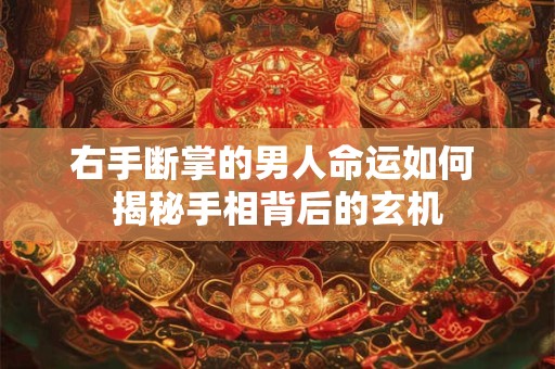 右手断掌的男人命运如何 揭秘手相背后的玄机