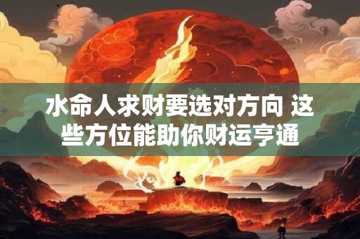 水命人求财要选对方向 这些方位能助你财运亨通