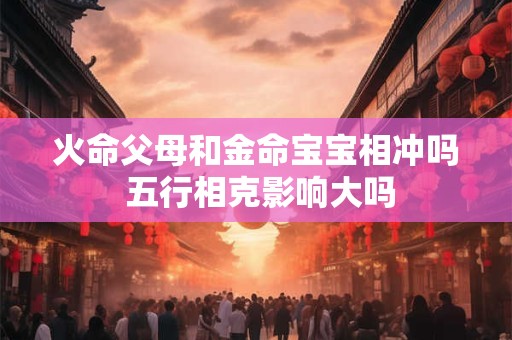 火命父母和金命宝宝相冲吗 五行相克影响大吗