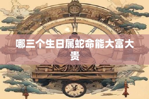 哪三个生日属蛇命能大富大贵