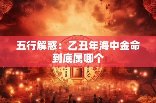 五行解惑：乙丑年海中金命到底属哪个