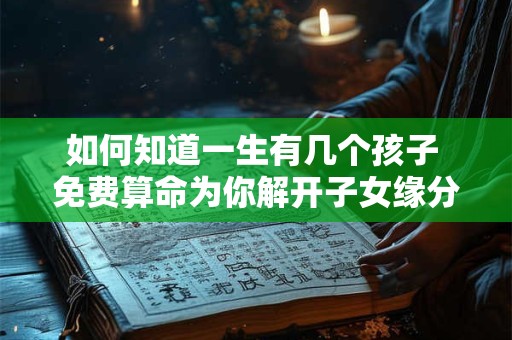 如何知道一生有几个孩子 免费算命为你解开子女缘分谜题