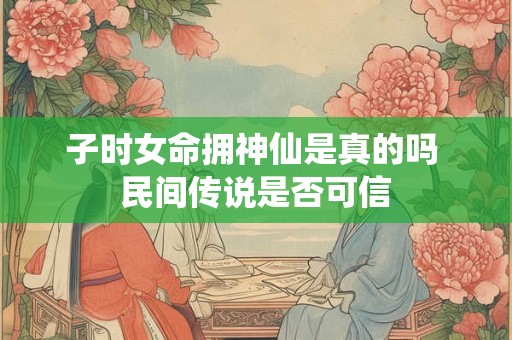 子时女命拥神仙是真的吗 民间传说是否可信