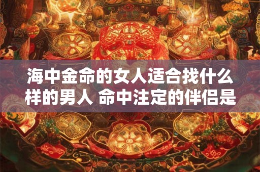 海中金命的女人适合找什么样的男人 命中注定的伴侣是谁