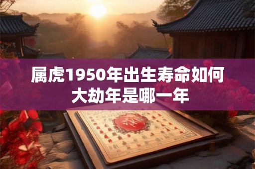 详细阅读:属虎1950年出生寿命如何 大劫年是哪一年 属虎1950年出生寿命如何 大劫年是哪一年