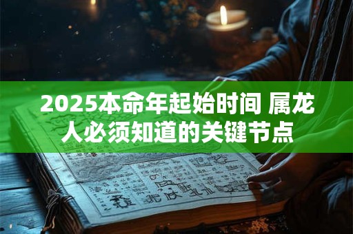 2025本命年起始时间 属龙人必须知道的关键节点