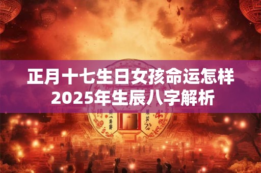 正月十七生日女孩命运怎样 2025年生辰八字解析