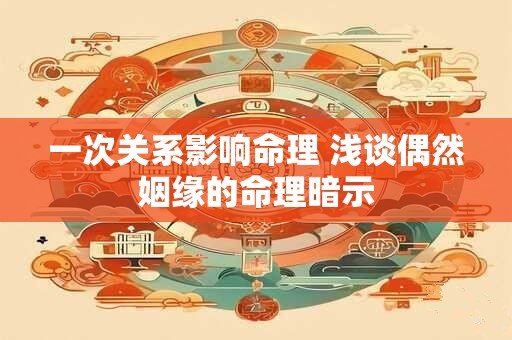 一次关系影响命理 浅谈偶然姻缘的命理暗示