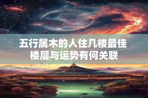 五行属木的人住几楼最佳 楼层与运势有何关联