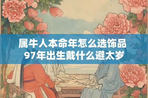 属牛人本命年怎么选饰品 97年出生戴什么避太岁 属牛人本命年怎么选饰品 97年出生戴什么避太岁