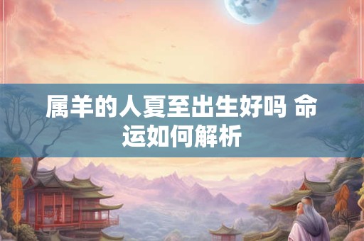 属羊的人夏至出生好吗 命运如何解析