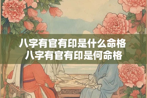 八字有官有印是什么命格 八字有官有印是何命格