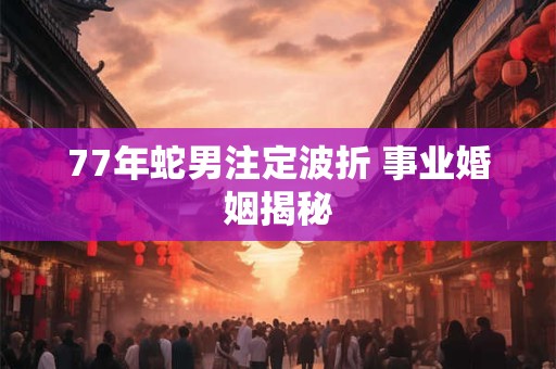 77年蛇男注定波折 事业婚姻揭秘