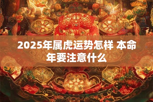 2025年属虎运势怎样 本命年要注意什么