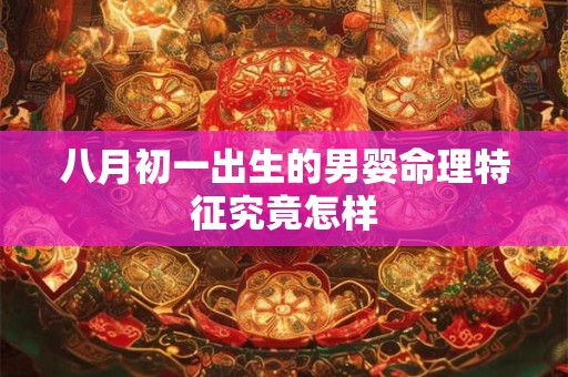 八月初一出生的男婴命理特征究竟怎样 八月初一出生的男婴命理特征究竟怎样