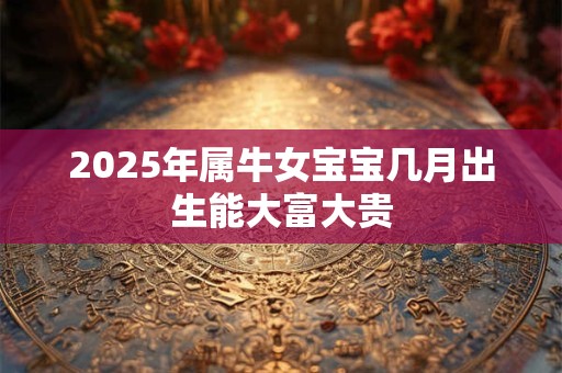 2025年属牛女宝宝几月出生能大富大贵