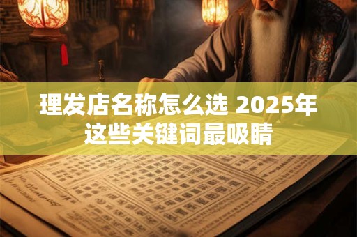 理发店名称怎么选 2025年这些关键词最吸睛