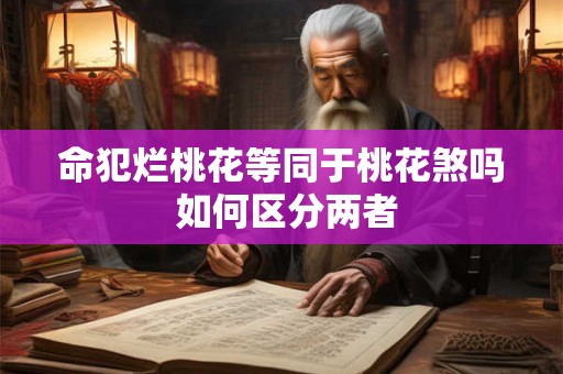 命犯烂桃花等同于桃花煞吗 如何区分两者
