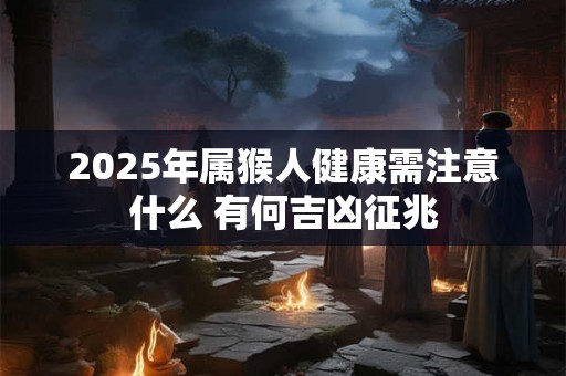 2025年属猴人健康需注意什么 有何吉凶征兆