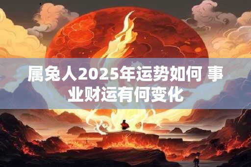 属兔人2025年运势如何 事业财运有何变化