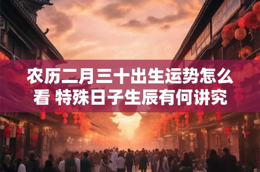 农历二月三十出生运势怎么看 特殊日子生辰有何讲究