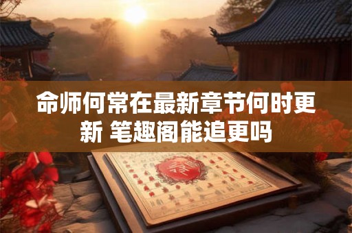 命师何常在最新章节何时更新 笔趣阁能追更吗