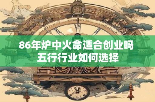 86年炉中火命适合创业吗 五行行业如何选择