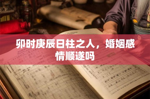 卯时庚辰日柱之人，婚姻感情顺遂吗