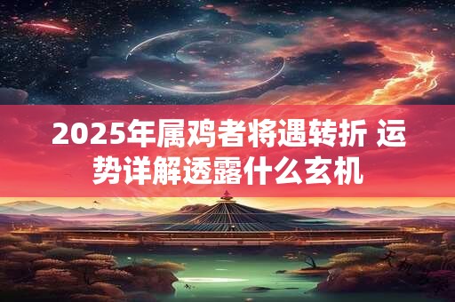 2026年属鸡者将遇转折 运势详解透露什么玄机 2026年属鸡者将遇转折 运势详解透露什么玄机