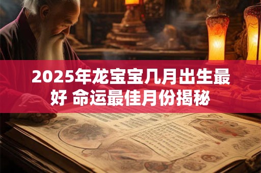 2025年龙宝宝几月出生最好 命运最佳月份揭秘