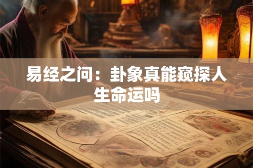 易经之问:卦象真能窥探人生命运吗 易经之问:卦象真能窥探人生命运吗