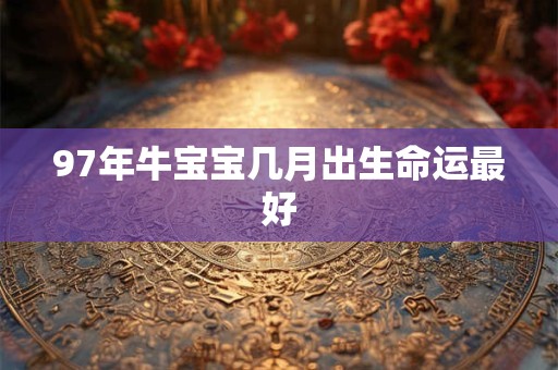 97年牛宝宝几月出生命运最好