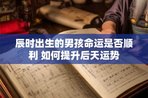辰时出生的男孩命运是否顺利 如何提升后天运势