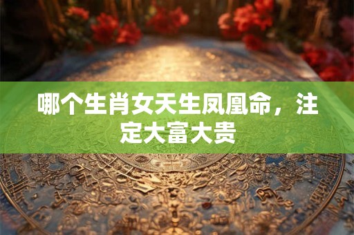 哪个生肖女天生凤凰命，注定大富大贵