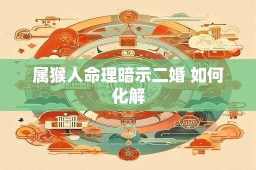属猴人命理暗示二婚 如何化解