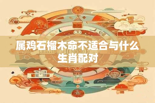 属鸡石榴木命不适合与什么生肖配对